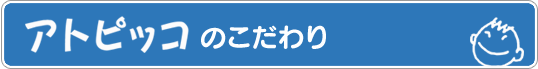 アトピッコのこだわり