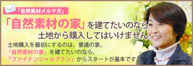 「自然素材メルマガ」：「自然素材の家」を建てたいのなら土地から購入してはいけません。
