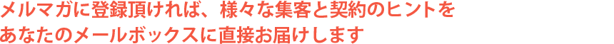 メルマガに登録頂ければ、様々な集客と契約のヒントをあなたのメールボックスに直接お届けします