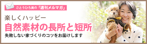 ごとうひろ美の「週刊メルマガ」楽しく、ハッピー 自然素材の長所と短所  失敗しない家づくりのコツをお届けします