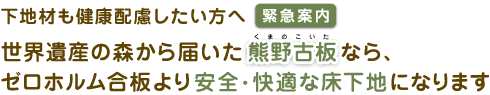 下地材も健康配慮したい方へ【緊急案内】 世界遺産の森から届いた熊野古板なら、ゼロホルム合板より安全・快適な床下地になります