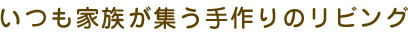 いつも家族が集う手作りのリビング