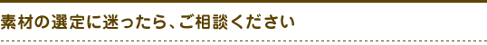 素材の選定に迷ったら、ご相談ください