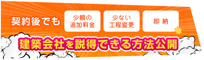 契約後でも[少額の追加料金][少ない工程変更][即納]　建築会社を説得できる方法公開