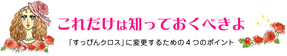 これだけは知っておくべきよ　「すっぴんクロス」に変更するための４つのポイント