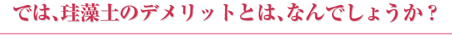 では、珪藻土のデメリットとは、なんでしょうか？