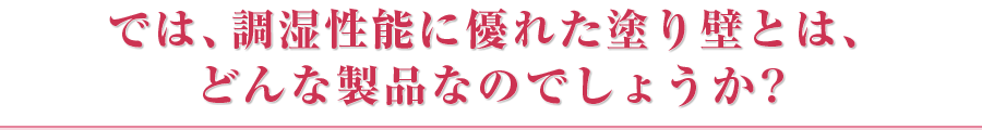 では、調湿性能に優れた塗り壁とは、どんな製品なのでしょうか？