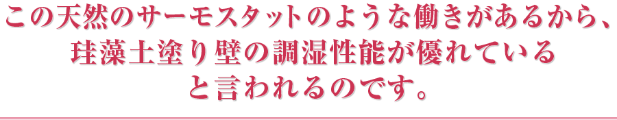 この天然のサーモスタットのような働きがあるから、珪藻土塗り壁の調湿性能が優れていると言われるのです。