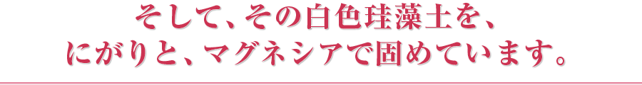 そして、その白色珪藻土を、にがりと、マグネシアで固めています。