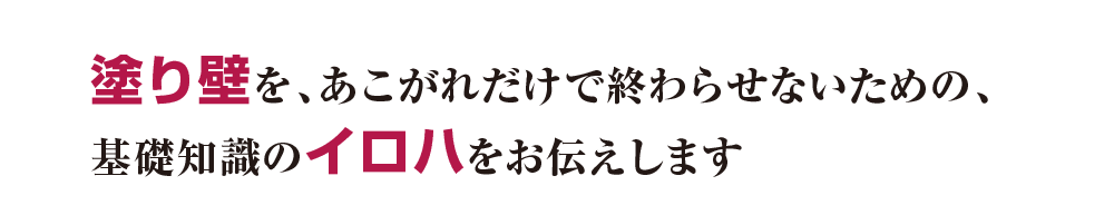 塗り壁を、あこがれだけで終わらせないための、  基礎知識のイロハをお伝えします