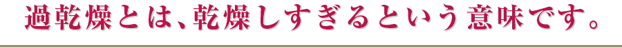 過乾燥とは、乾燥しすぎるという意味です。