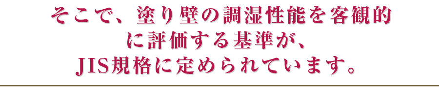 そこで、塗り壁の調湿性能を客観的に評価する基準が、JIS規格に定められています。