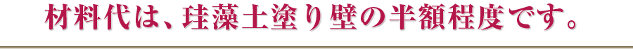 材料代は、珪藻土塗り壁の半額程度です。