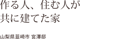 作る人、住む人が  共に建てた家    山梨県韮崎市 宮澤邸