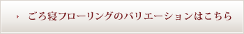 ごろ寝フローリングのバリエーションはこちら