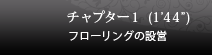 チャプター１ (1’44”) フローリングの設営