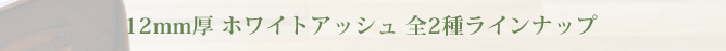 12mm厚 ホワイトアッシュ 全2種ラインナップ