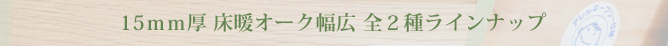 15mm厚 床暖オーク幅広 全2種ラインナップ