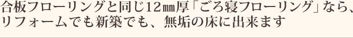 合板フローリングと同じ12mm厚「ごろ寝フローリング」なら、リフォームでも新築でも、無垢の床に出来ます