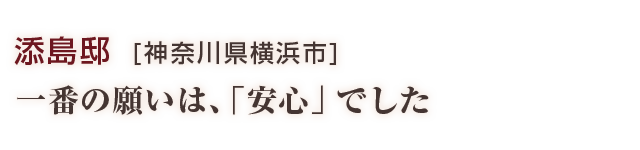 添島邸：一番の願いは、「安心」でした