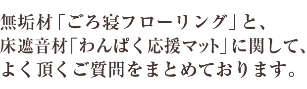 無垢材「ごろ寝フローリング」と、床遮音材「わんぱく応援マット」に関して、よく頂くご質問をまとめております。