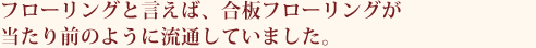 フローリングと言えば、合板フローリングが  当たり前のように流通していました