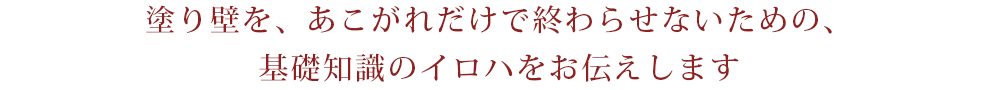 塗り壁を、あこがれだけで終わらせないための、基礎知識のイロハをお伝えします