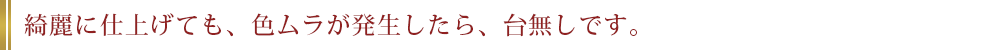 綺麗に仕上げても、色ムラが発生したら、台無しです。