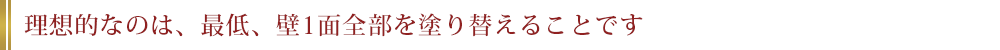 理想的なのは、最低、壁1面全部を塗り替えることです
