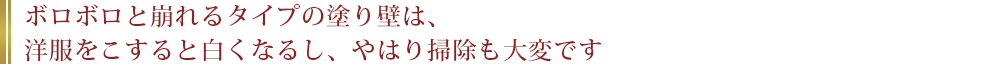 ボロボロと崩れるタイプの塗り壁は、洋服をこすると白くなるし、やはり掃除も大変です