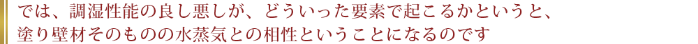 では、調湿性能の良し悪しが、どういった要素で起こるかというと、塗り壁材そのものの水蒸気との相性ということになるのです