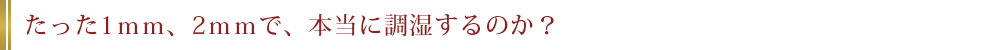 たった1mm、2mmで、本当に調湿するのか？
