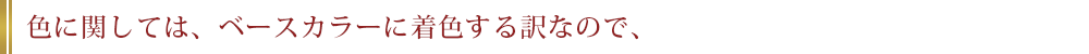 色に関しては、ベースカラーに着色する訳なので、
