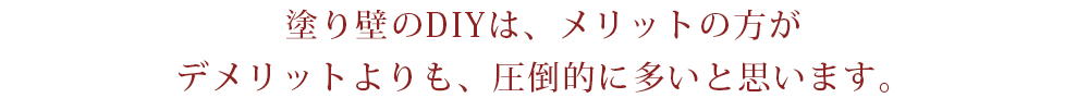 塗り壁のDIYは、メリットの方がデメリットよりも、圧倒的に多いと思います。
