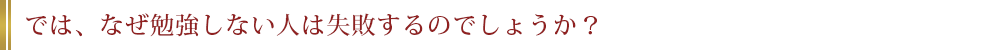 では、なぜ勉強しない人は失敗するのでしょうか？