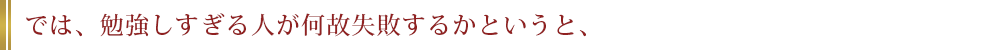では、勉強しすぎる人が何故失敗するかというと、