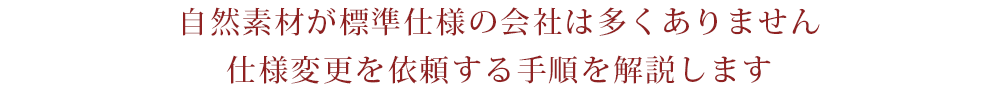 自然素材が標準仕様の会社は多くありません。仕様変更を依頼する手順を解説します