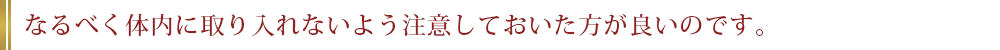 なるべく体内に取り入れないよう注意しておいた方が良いのです。