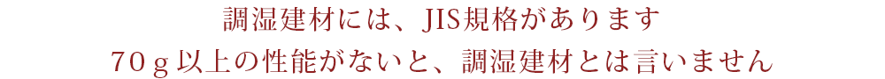調湿建材には、JIS規格があります。70g以上の性能がないと、調湿建材とは言いません
