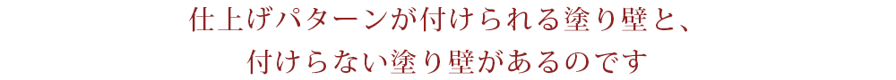 仕上げパターンが付けられる塗り壁と、付けらない塗り壁があるのです