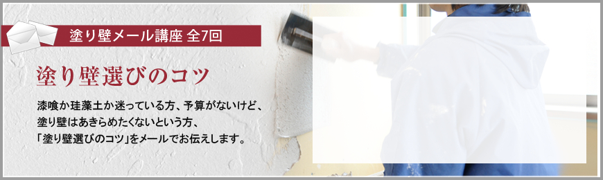 塗り壁メール講座 全7回  塗り壁選びのコツ  漆喰か珪藻土か迷っている方、予算がないけど、塗り壁はあきらめたくないという方、「塗り壁選びのコツ」をメールでお伝えします。