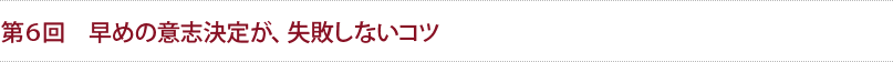 第6回 早めの意思決定が、失敗しないコツ