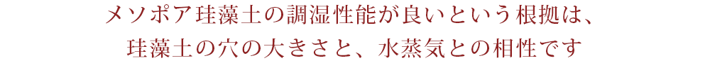 メソポア珪藻土の調湿性能が良いという根拠は、珪藻土の穴の大きさと、水蒸気との相性です
