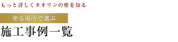 【もっと詳しくカオリンの壁を知る】塗る場所で選ぶ：施工事例一覧