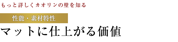 【もっと詳しくカオリンの壁を知る】性能・素材特性：マットに仕上がる価値