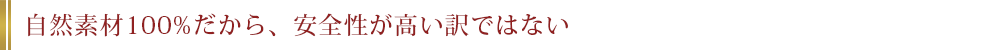 自然素材100%だから、安全性が高い訳ではない